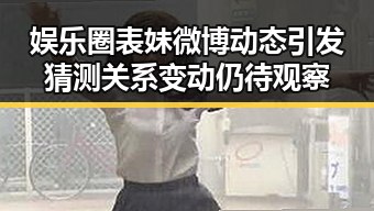 娱乐圈表妹微博动态引发猜测 关系变动仍待观察