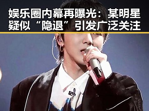 娱乐圈内幕再曝光:某明星疑似“隐退”引发广泛关注