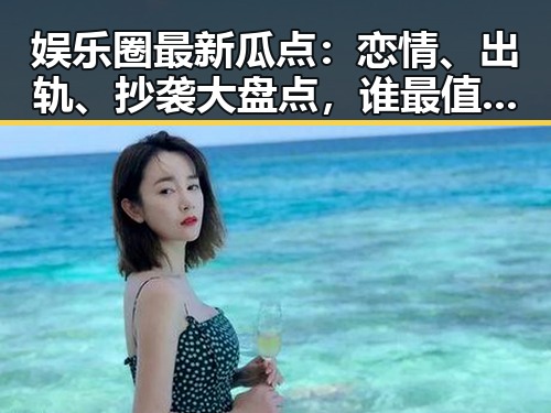 娱乐圈最新瓜点：恋情、出轨、抄袭大盘点，谁最值得一吃？