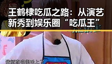 王鹤棣吃瓜之路:从演艺新秀到娱乐圈“吃瓜王”