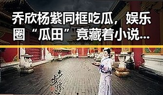 乔欣杨紫同框吃瓜，娱乐圈“瓜田”竟藏着小说背后的小秘密！😲