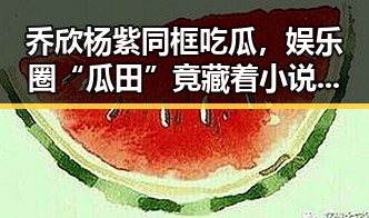 乔欣杨紫同框吃瓜，娱乐圈“瓜田”竟藏着小说背后的小秘密！😲