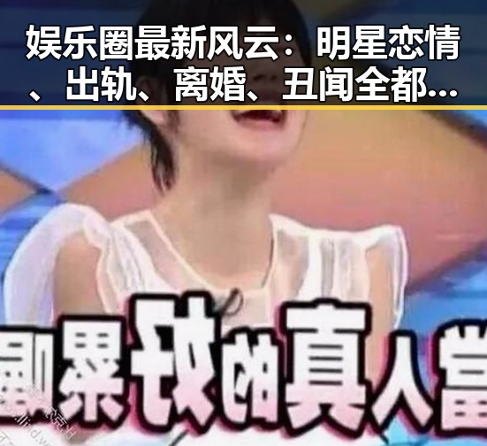 娱乐圈最新风云：明星恋情、出轨、离婚、丑闻全都在天涯掀起热议🔥